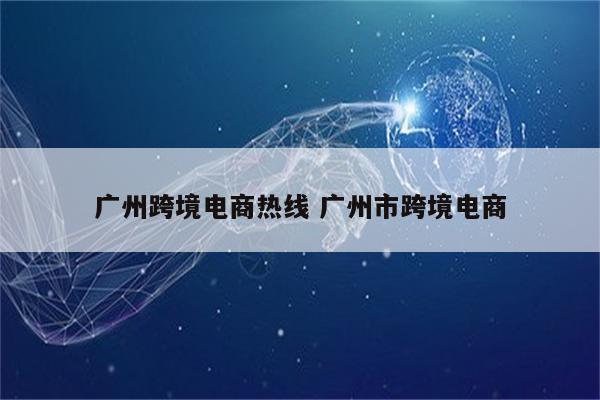 广州跨境电商热线 广州市跨境电商