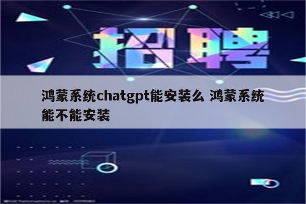 鸿蒙系统chatgpt能安装么 鸿蒙系统能不能安装