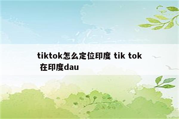 tiktok怎么定位印度 tik tok 在印度dau