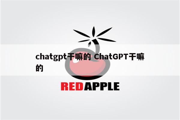 chatgpt干嘛的 ChatGPT干嘛的