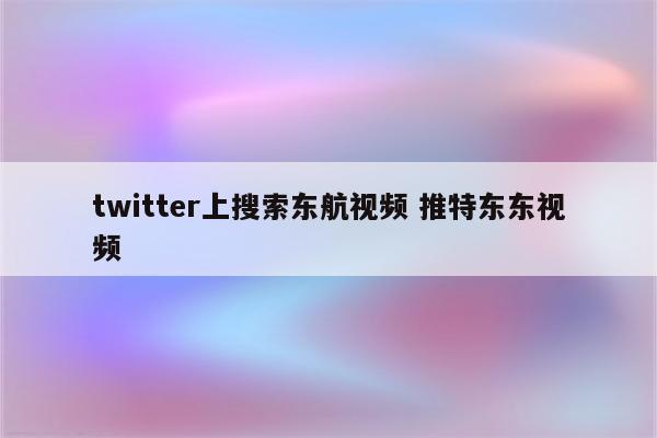 twitter上搜索东航视频 推特东东视频