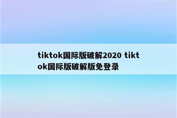 tiktok国际版破解2020 tiktok国际版破解版免登录