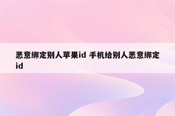 恶意绑定别人苹果id 手机给别人恶意绑定id