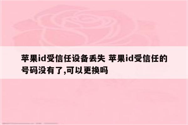 苹果id受信任设备丢失 苹果id受信任的号码没有了,可以更换吗