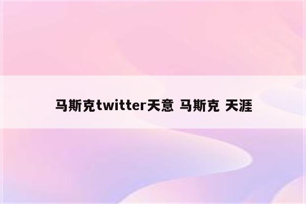 马斯克twitter天意 马斯克 天涯