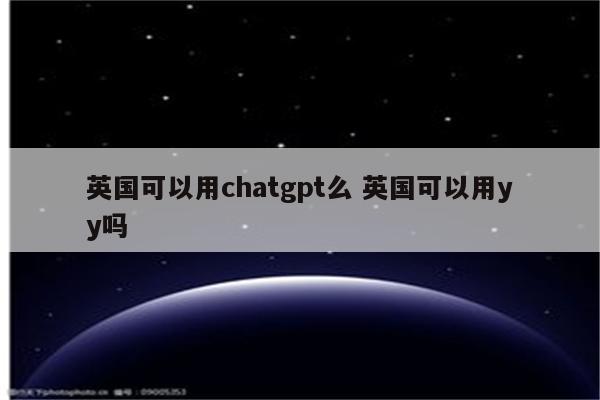 英国可以用chatgpt么 英国可以用yy吗