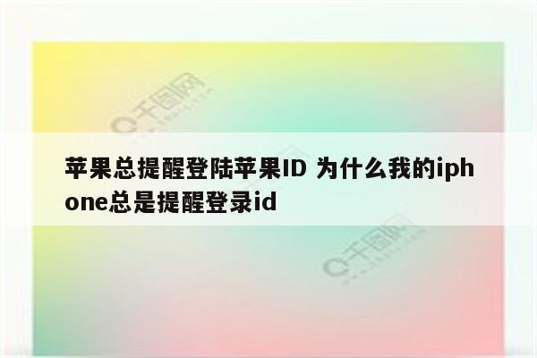 苹果总提醒登陆苹果ID 为什么我的iphone总是提醒登录id