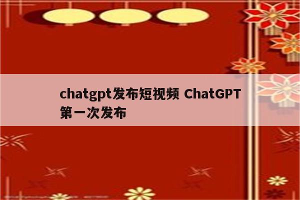 chatgpt发布短视频 ChatGPT第一次发布
