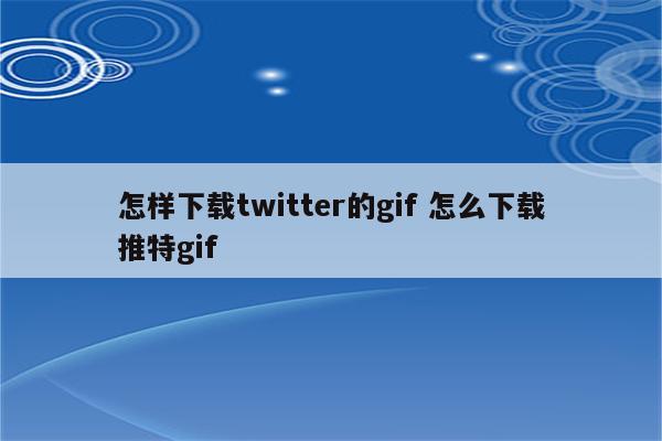 怎样下载twitter的gif 怎么下载推特gif