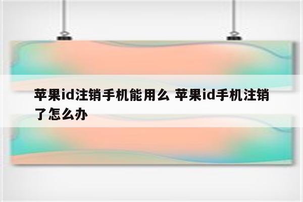 苹果id注销手机能用么 苹果id手机注销了怎么办