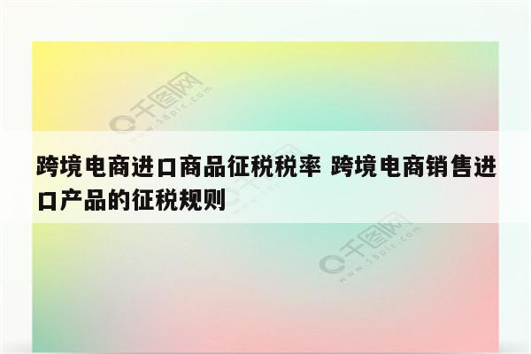 跨境电商进口商品征税税率 跨境电商销售进口产品的征税规则