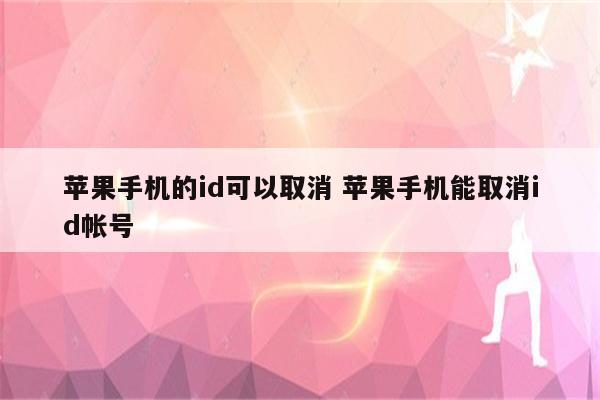 苹果手机的id可以取消 苹果手机能取消id帐号