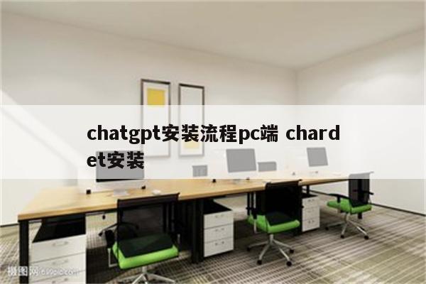 chatgpt安装流程pc端 chardet安装