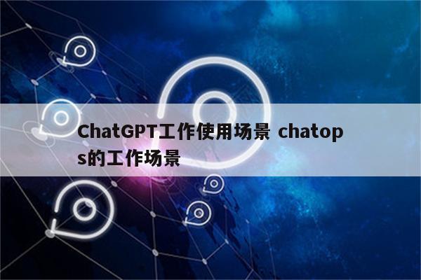 ChatGPT工作使用场景 chatops的工作场景