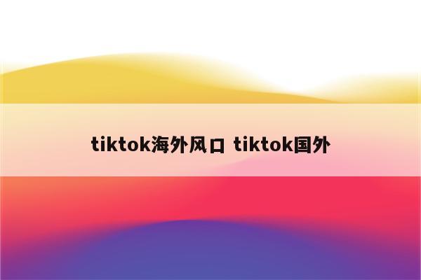 tiktok海外风口 tiktok国外