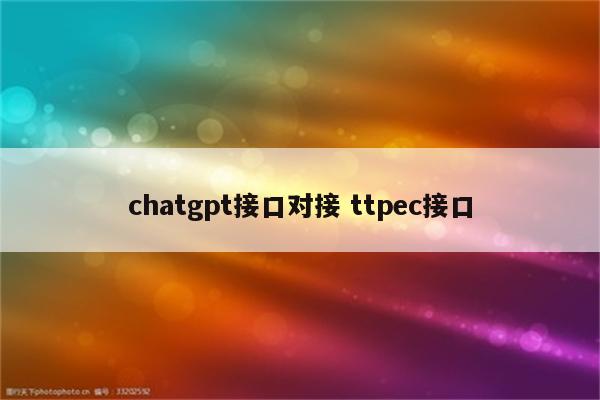 chatgpt接口对接 ttpec接口