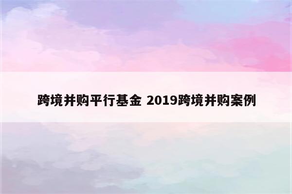 跨境并购平行基金 2019跨境并购案例