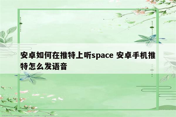安卓如何在推特上听space 安卓手机推特怎么发语音