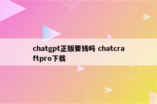 详细阅读:chatgpt正版要钱吗 chatcraftpro下载 chatgpt正版要钱吗 chatcraftpro下载