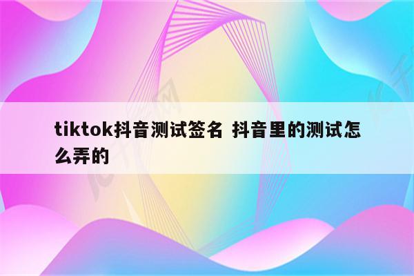 tiktok抖音测试签名 抖音里的测试怎么弄的