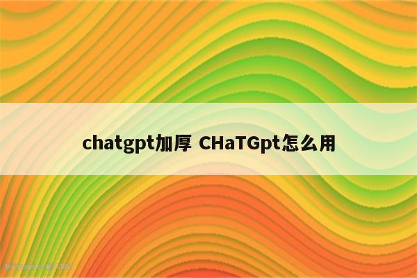 chatgpt加厚 CHaTGpt怎么用