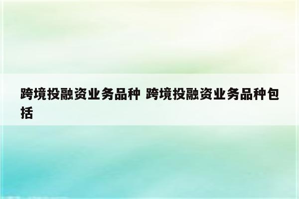 跨境投融资业务品种 跨境投融资业务品种包括