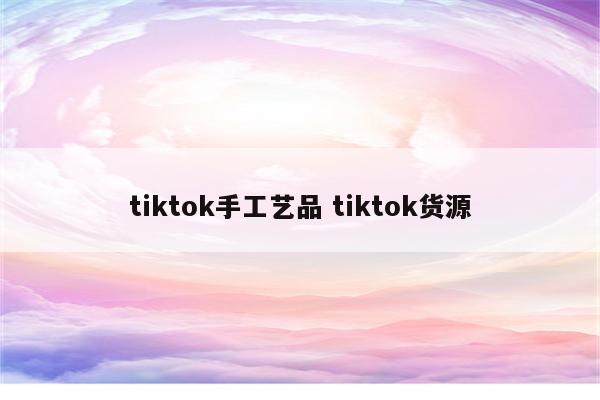 tiktok手工艺品 tiktok货源