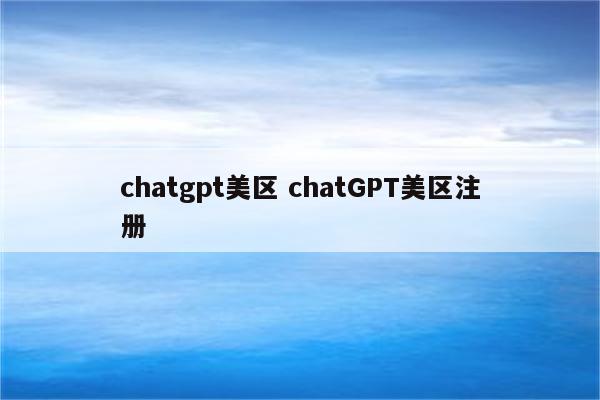 chatgpt美区 chatGPT美区注册