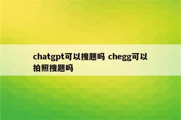 chatgpt可以搜题吗 chegg可以拍照搜题吗