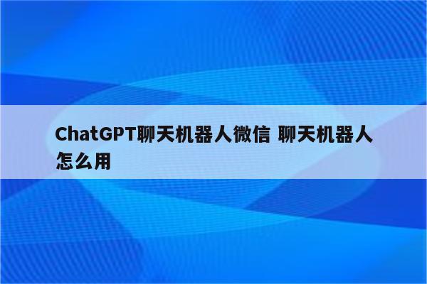 ChatGPT聊天机器人微信 聊天机器人怎么用