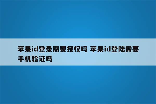 苹果id登录需要授权吗 苹果id登陆需要手机验证吗