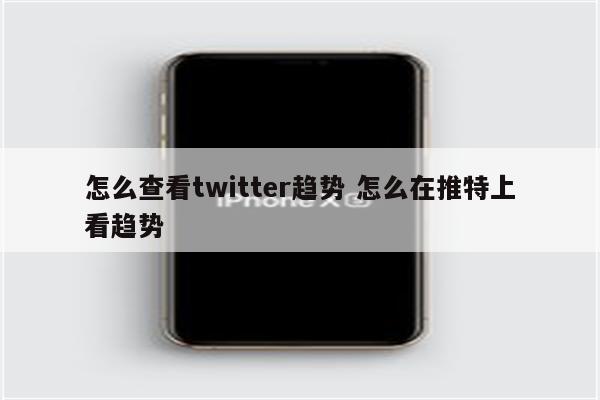 怎么查看twitter趋势 怎么在推特上看趋势