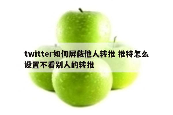 twitter如何屏蔽他人转推 推特怎么设置不看别人的转推