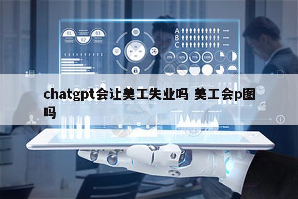 chatgpt会让美工失业吗 美工会p图吗