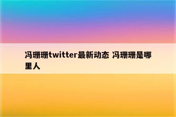 冯珊珊twitter最新动态 冯珊珊是哪里人