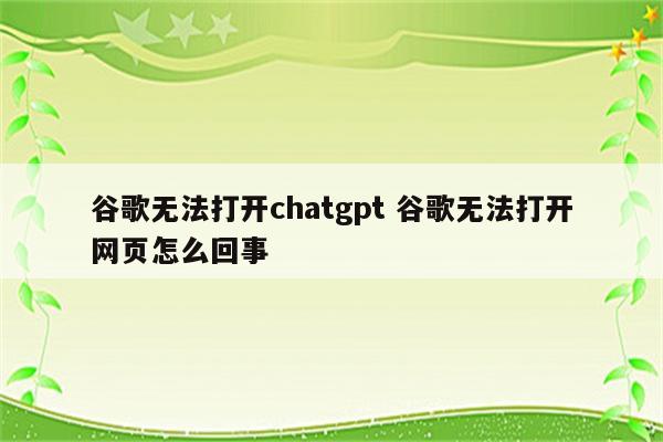 谷歌无法打开chatgpt 谷歌无法打开网页怎么回事