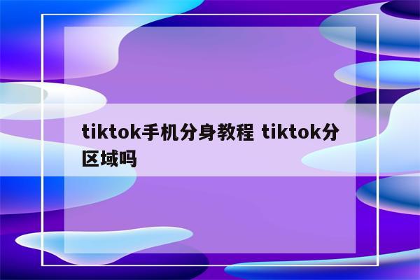 tiktok手机分身教程 tiktok分区域吗
