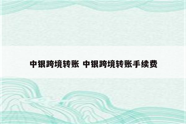 中银跨境转账 中银跨境转账手续费
