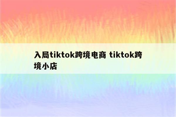 入局tiktok跨境电商 tiktok跨境小店