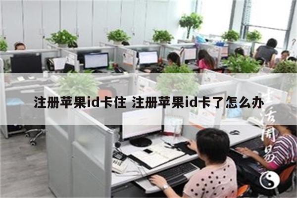 注册苹果id卡住 注册苹果id卡了怎么办