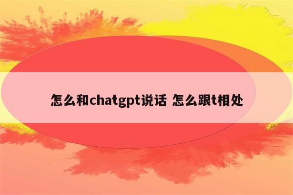 怎么和chatgpt说话 怎么跟t相处