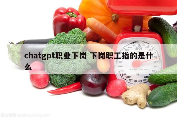 chatgpt职业下岗 下岗职工指的是什么