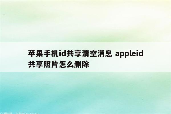 苹果手机id共享清空消息 appleid共享照片怎么删除