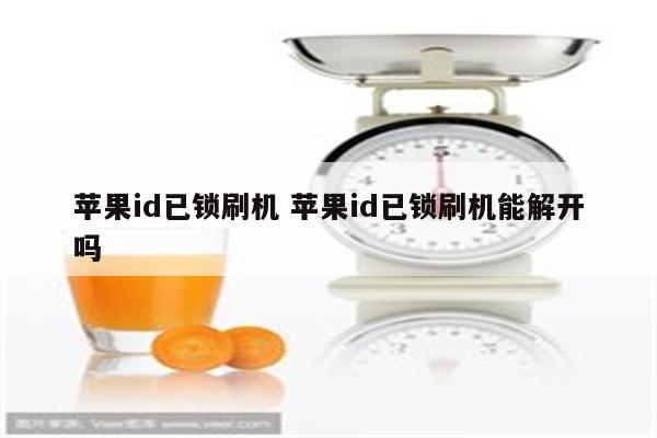 苹果id已锁刷机 苹果id已锁刷机能解开吗