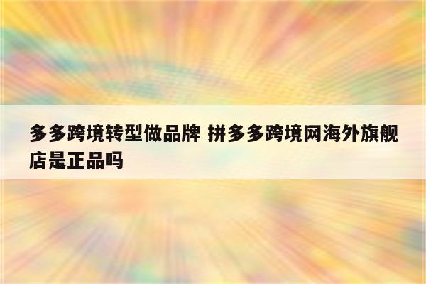 多多跨境转型做品牌 拼多多跨境网海外旗舰店是正品吗