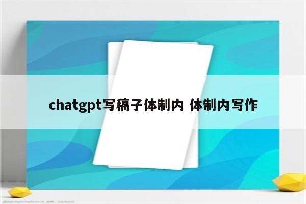 chatgpt写稿子体制内 体制内写作