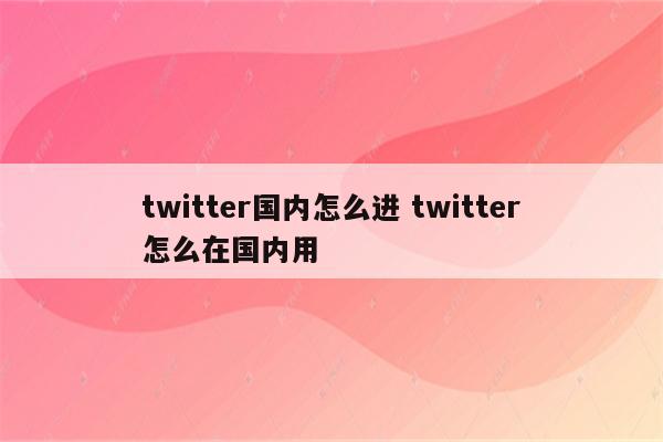 twitter国内怎么进 twitter怎么在国内用