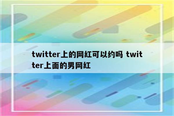 twitter上的网红可以约吗 twitter上面的男网红