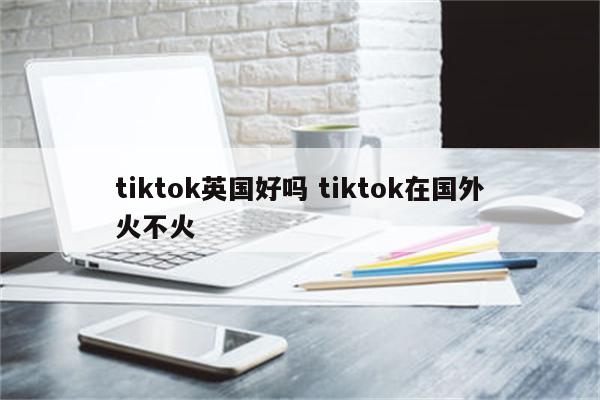 tiktok英国好吗 tiktok在国外火不火