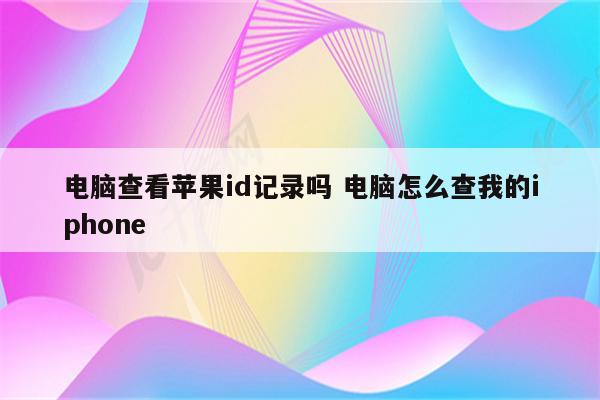 电脑查看苹果id记录吗 电脑怎么查我的iphone